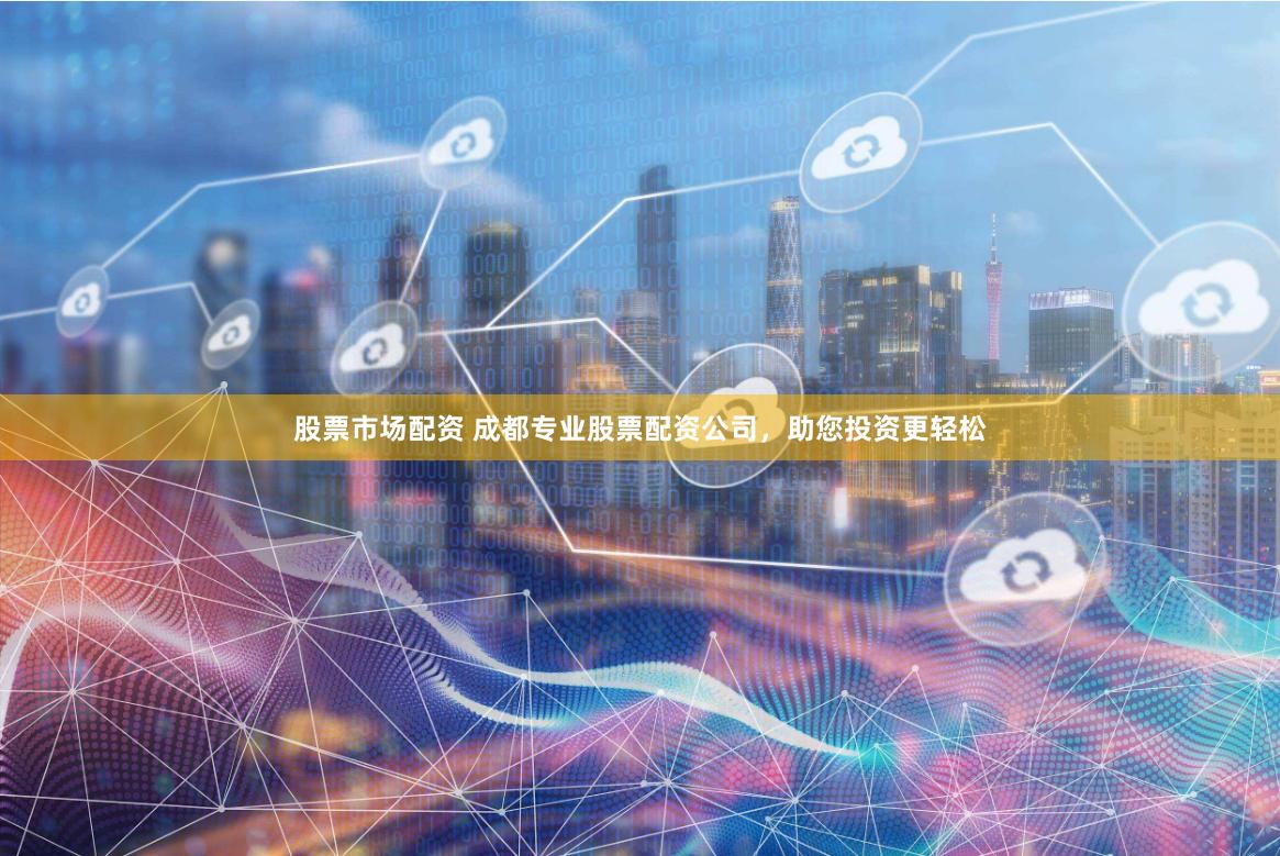股票市场配资 成都专业股票配资公司，助您投资更轻松