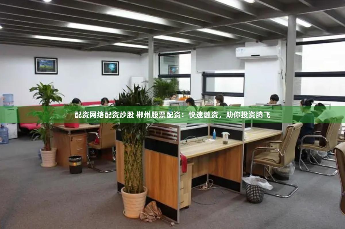 配资网络配资炒股 郴州股票配资：快速融资，助你投资腾飞