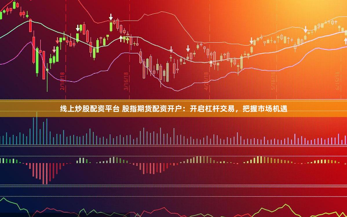 线上炒股配资平台 股指期货配资开户：开启杠杆交易，把握市场机遇
