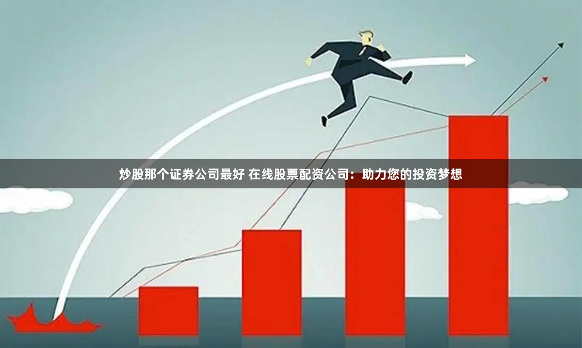 炒股那个证券公司最好 在线股票配资公司：助力您的投资梦想