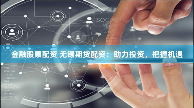 金融股票配资 无锡期货配资：助力投资，把握机遇