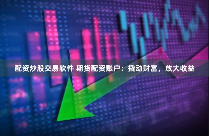 配资炒股交易软件 期货配资账户：撬动财富，放大收益