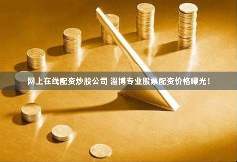 网上在线配资炒股公司 淄博专业股票配资价格曝光！