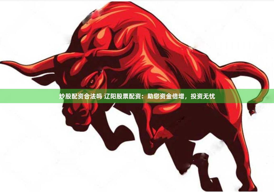 炒股配资合法吗 辽阳股票配资：助您资金倍增，投资无忧
