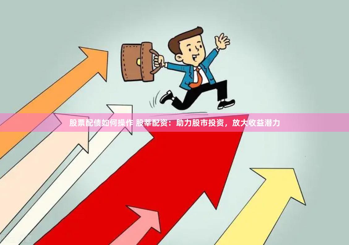股票配债如何操作 股莘配资：助力股市投资，放大收益潜力
