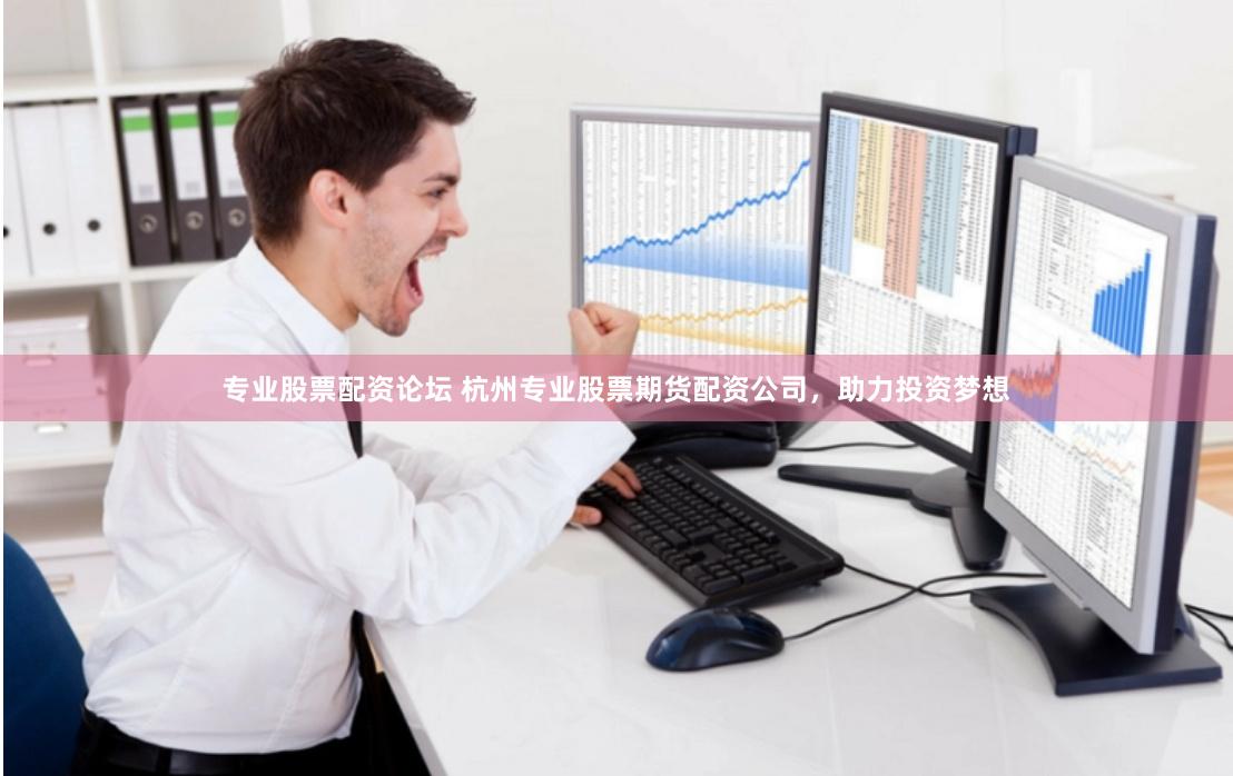专业股票配资论坛 杭州专业股票期货配资公司，助力投资梦想