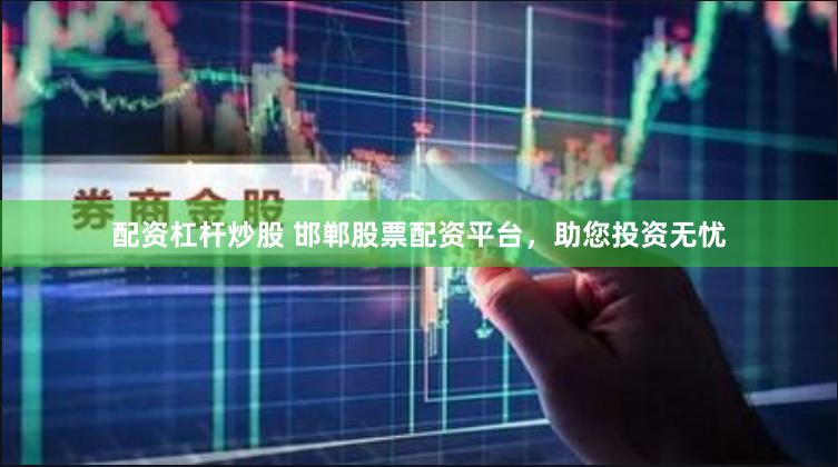 配资杠杆炒股 邯郸股票配资平台，助您投资无忧
