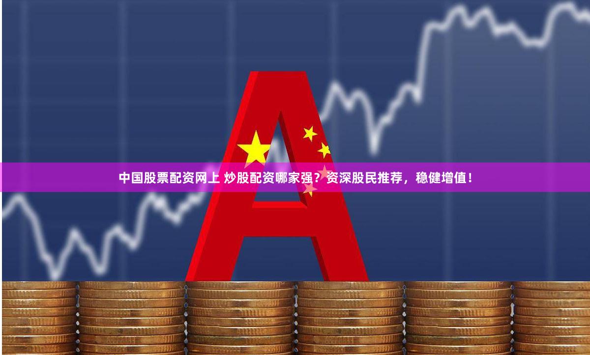 中国股票配资网上 炒股配资哪家强？资深股民推荐，稳健增值！
