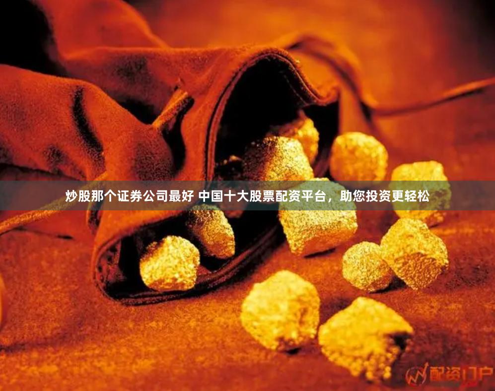 炒股那个证券公司最好 中国十大股票配资平台，助您投资更轻松