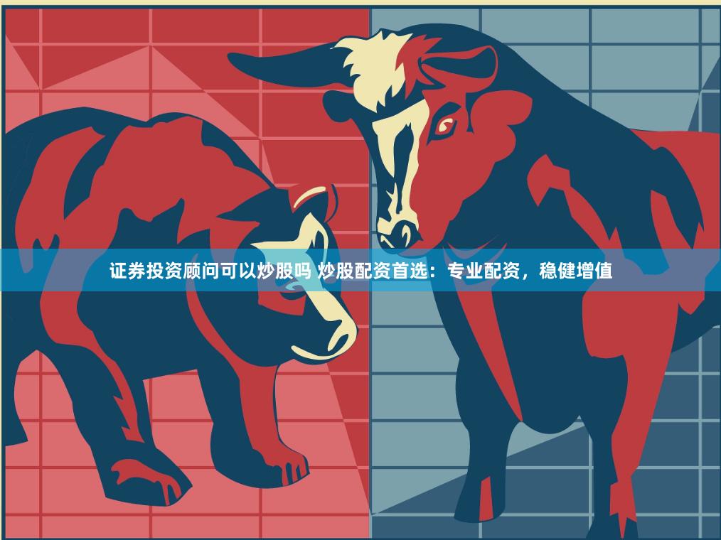 证券投资顾问可以炒股吗 炒股配资首选：专业配资，稳健增值