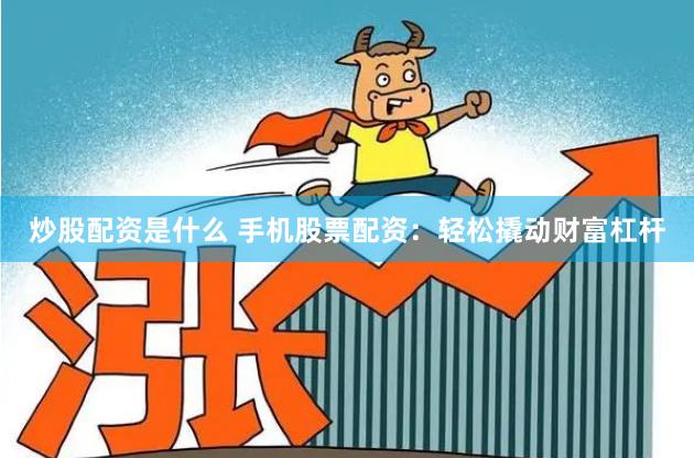 炒股配资是什么 手机股票配资：轻松撬动财富杠杆