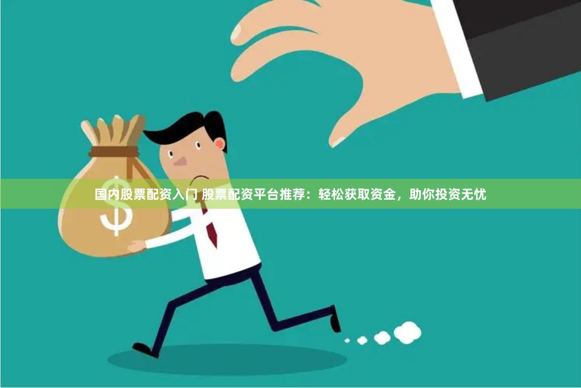 国内股票配资入门 股票配资平台推荐：轻松获取资金，助你投资无忧
