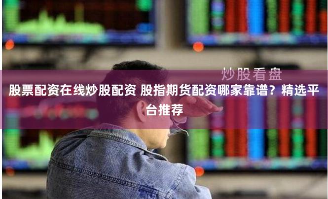 股票配资在线炒股配资 股指期货配资哪家靠谱？精选平台推荐