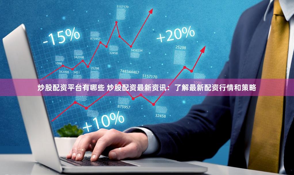 炒股配资平台有哪些 炒股配资最新资讯：了解最新配资行情和策略