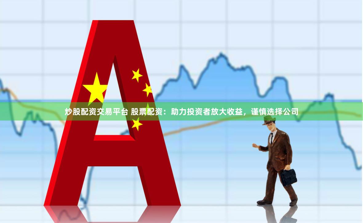 炒股配资交易平台 股票配资：助力投资者放大收益，谨慎选择公司