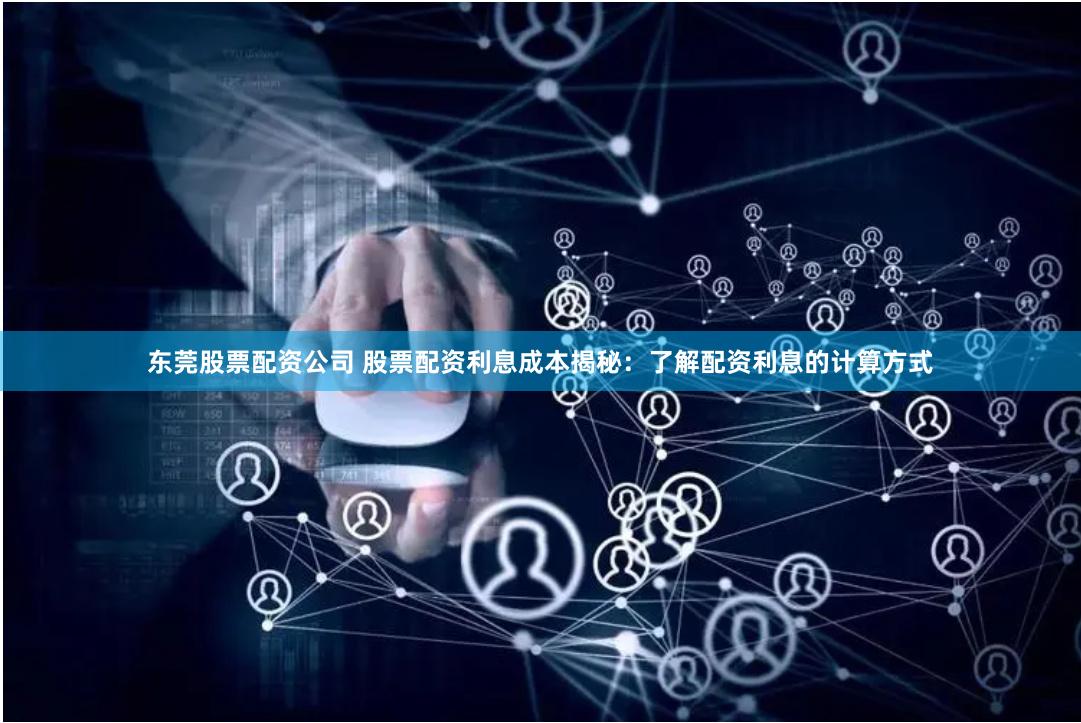 东莞股票配资公司 股票配资利息成本揭秘：了解配资利息的计算方式