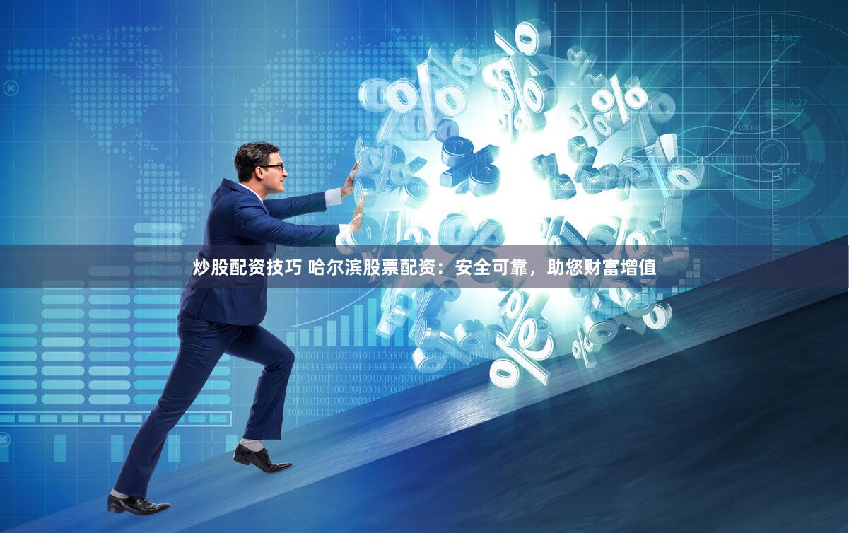 炒股配资技巧 哈尔滨股票配资：安全可靠，助您财富增值