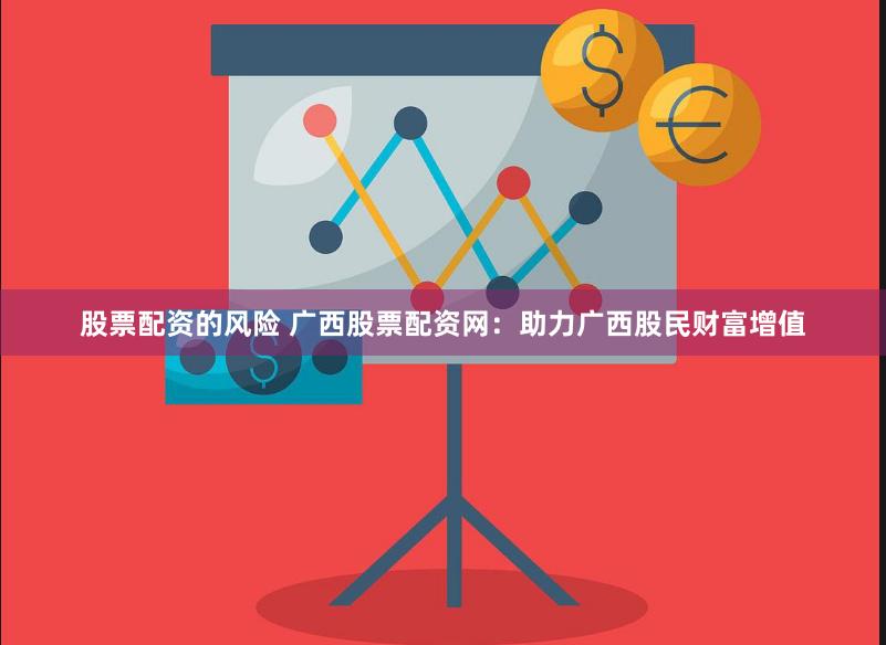 股票配资的风险 广西股票配资网：助力广西股民财富增值