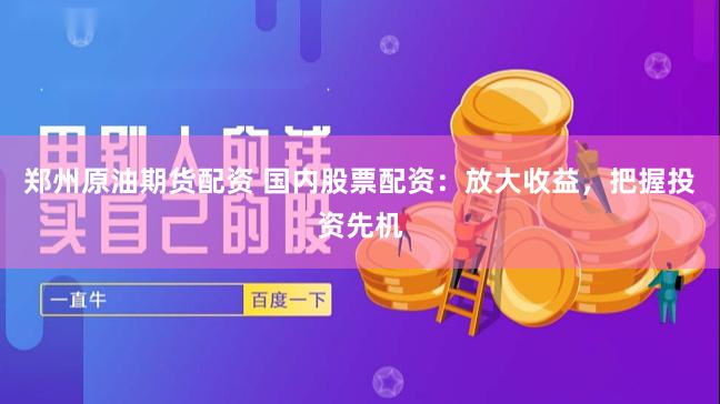 郑州原油期货配资 国内股票配资：放大收益，把握投资先机