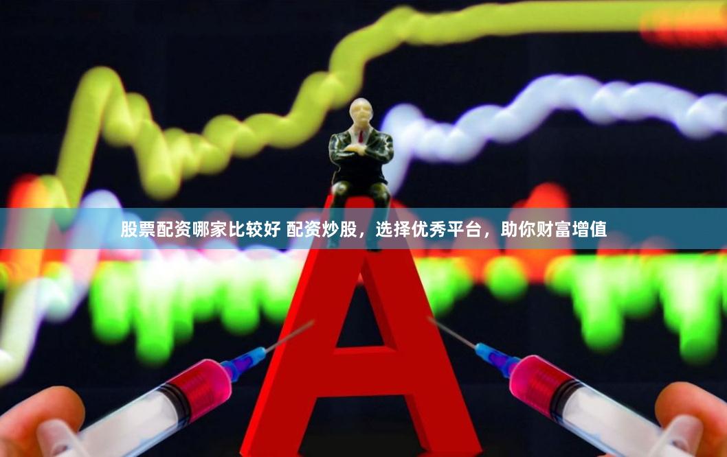 股票配资哪家比较好 配资炒股，选择优秀平台，助你财富增值