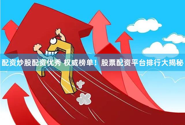 配资炒股配资优秀 权威榜单！股票配资平台排行大揭秘