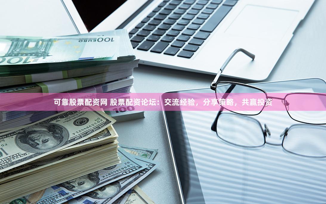 可靠股票配资网 股票配资论坛：交流经验，分享策略，共赢投资