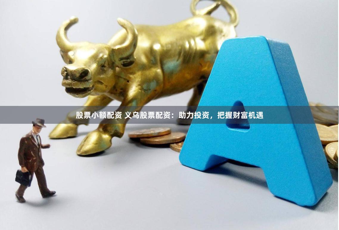股票小额配资 义乌股票配资：助力投资，把握财富机遇
