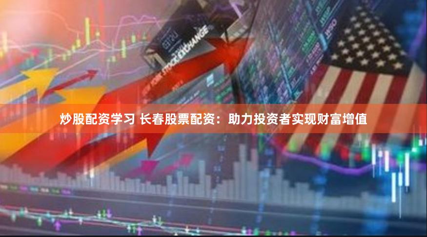炒股配资学习 长春股票配资：助力投资者实现财富增值