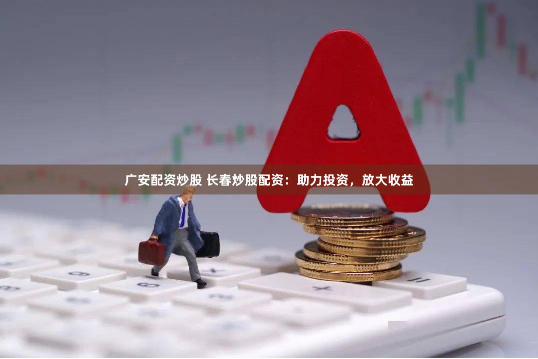 广安配资炒股 长春炒股配资：助力投资，放大收益