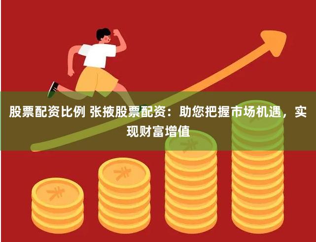 股票配资比例 张掖股票配资：助您把握市场机遇，实现财富增值