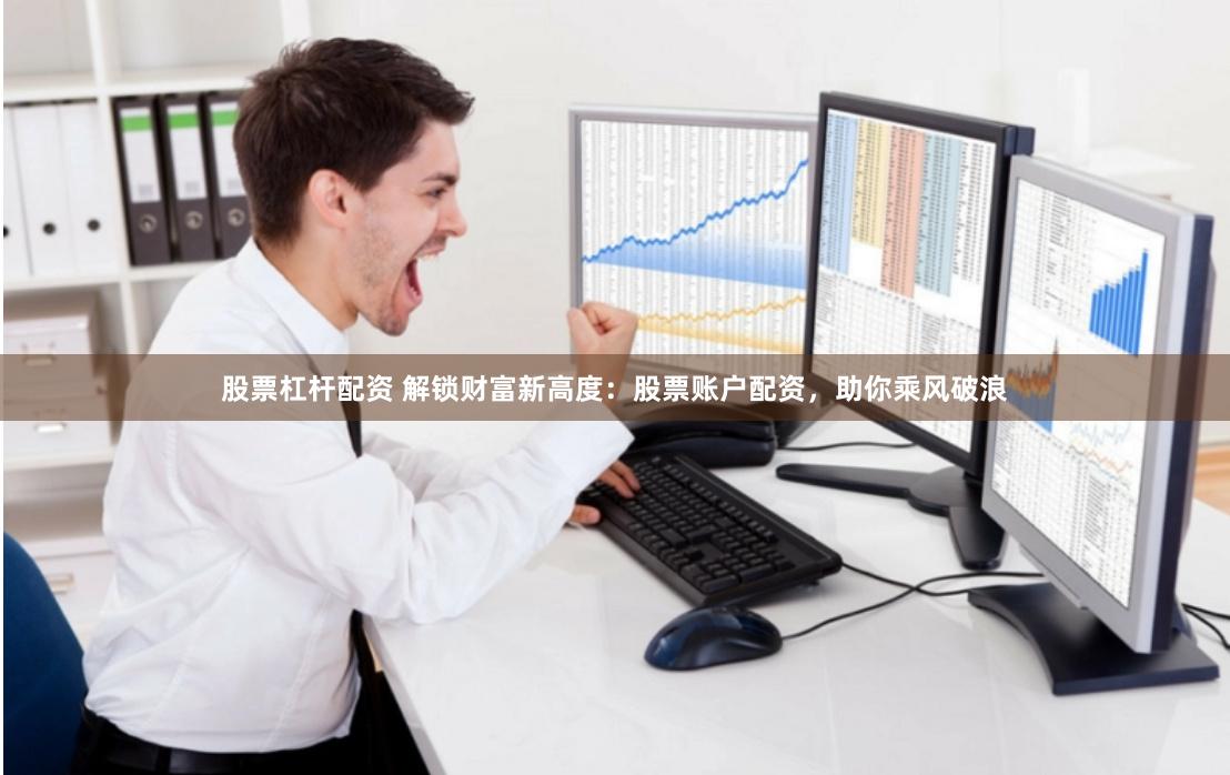 股票杠杆配资 解锁财富新高度：股票账户配资，助你乘风破浪