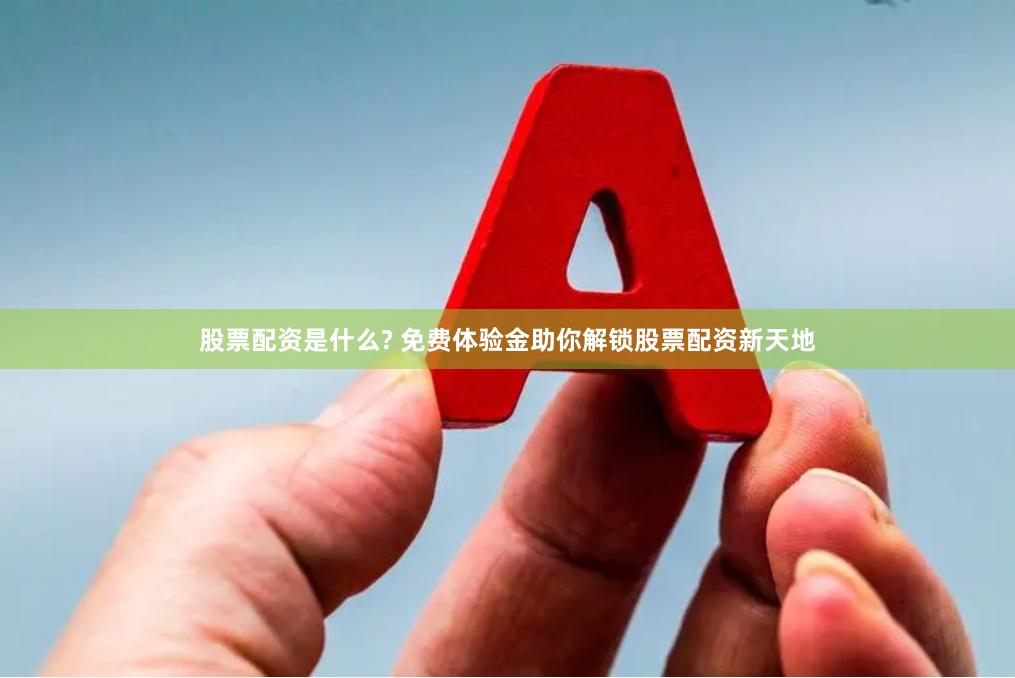 股票配资是什么? 免费体验金助你解锁股票配资新天地