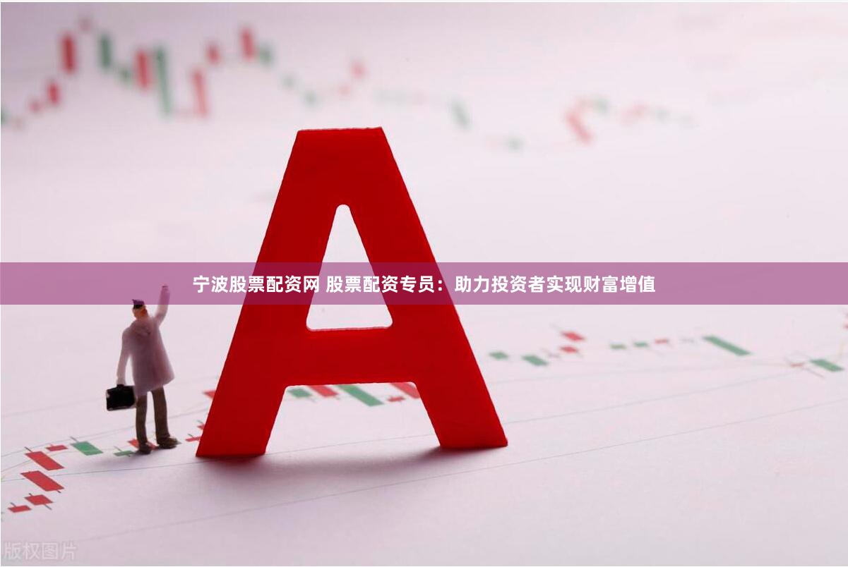 宁波股票配资网 股票配资专员：助力投资者实现财富增值