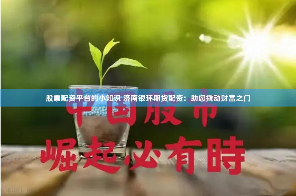 股票配资平台的小知识 济南银环期货配资：助您撬动财富之门