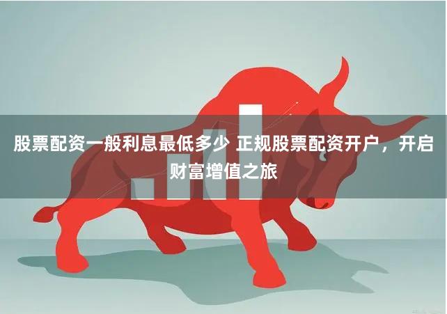股票配资一般利息最低多少 正规股票配资开户，开启财富增值之旅