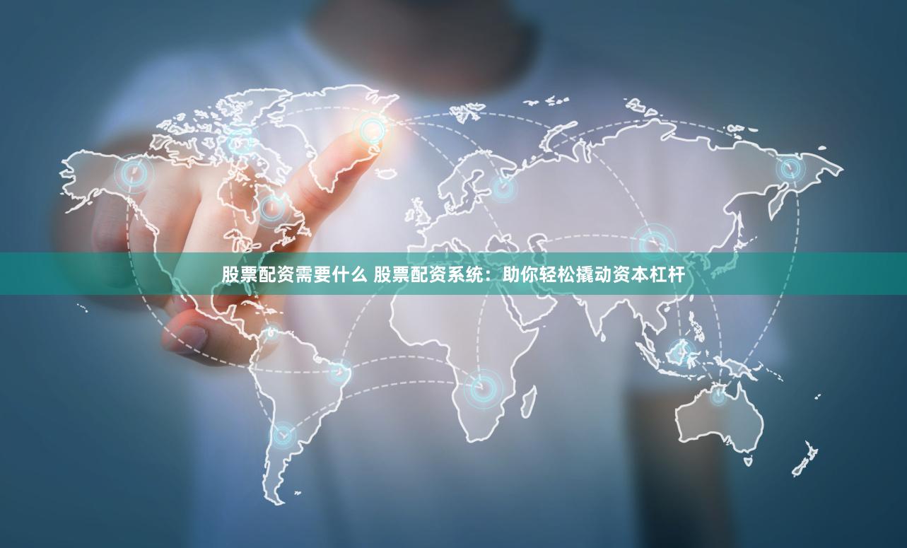 股票配资需要什么 股票配资系统：助你轻松撬动资本杠杆