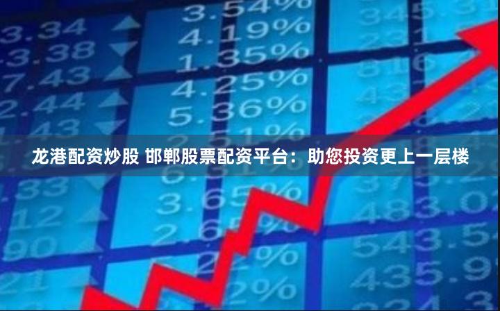 龙港配资炒股 邯郸股票配资平台：助您投资更上一层楼