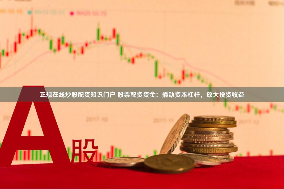 正规在线炒股配资知识门户 股票配资资金：撬动资本杠杆，放大投资收益