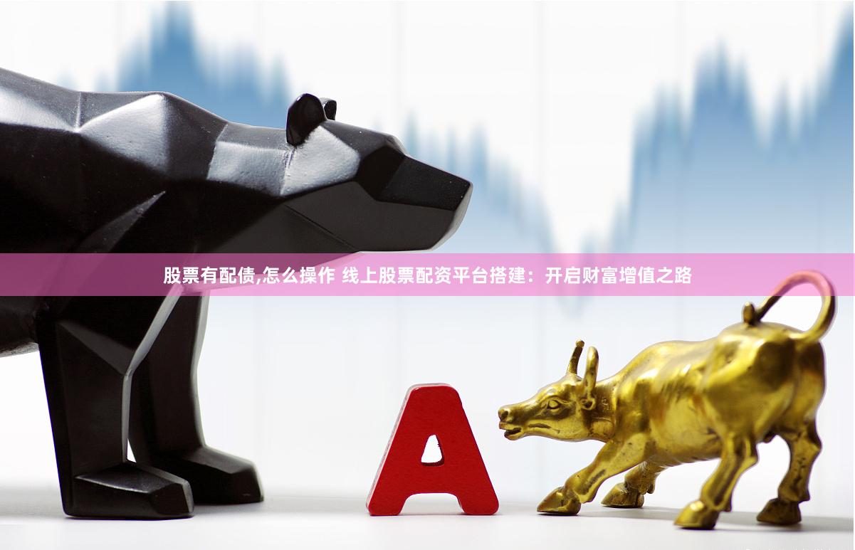 股票有配债,怎么操作 线上股票配资平台搭建：开启财富增值之路