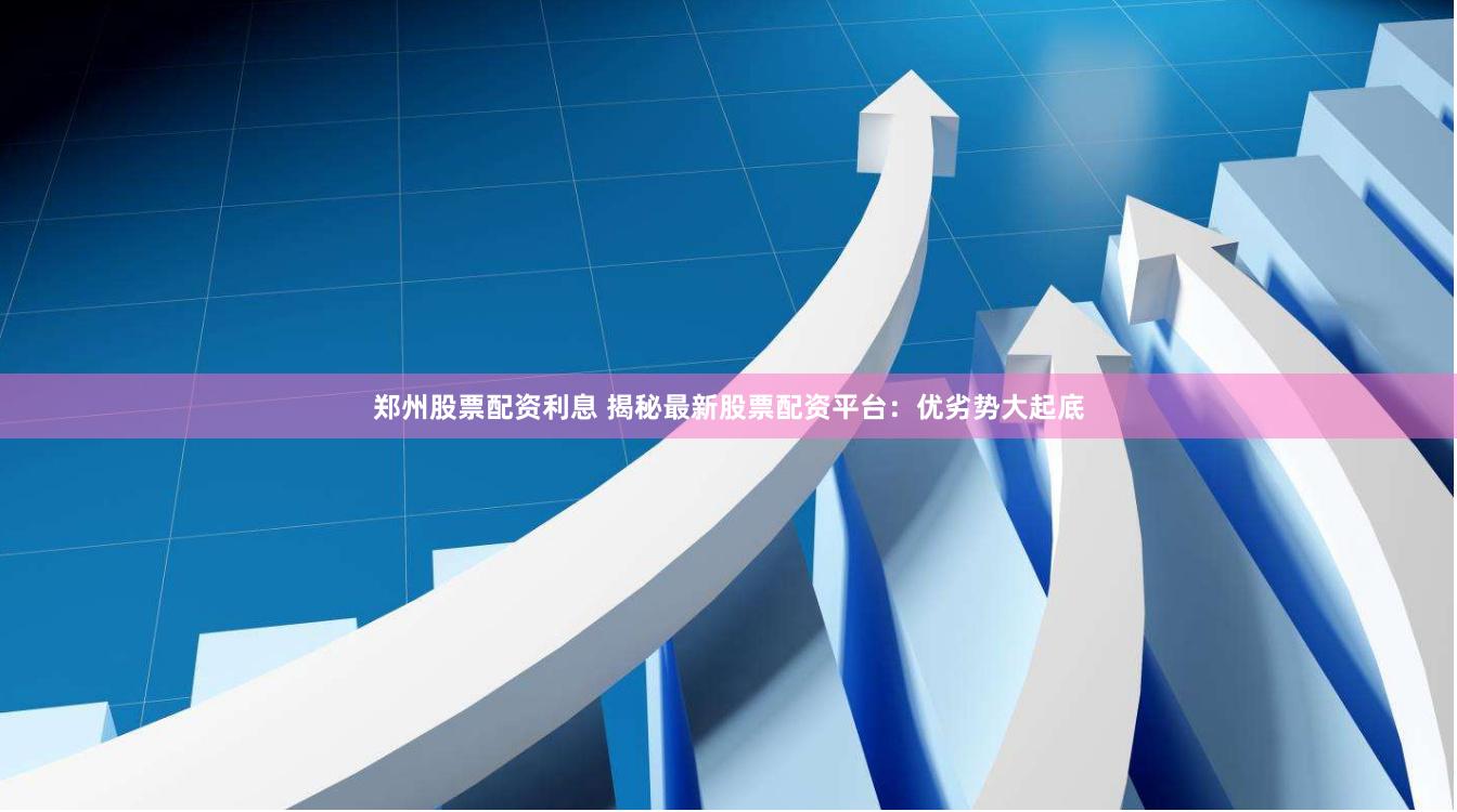 郑州股票配资利息 揭秘最新股票配资平台：优劣势大起底