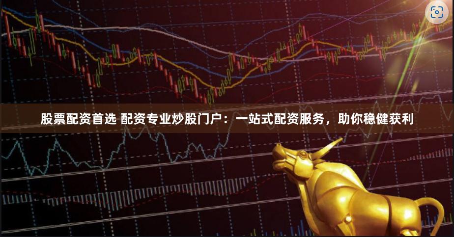 股票配资首选 配资专业炒股门户：一站式配资服务，助你稳健获利