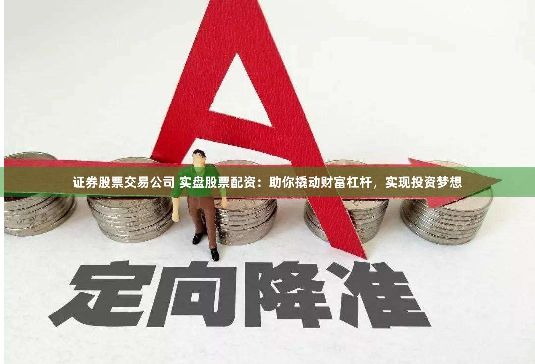 证券股票交易公司 实盘股票配资：助你撬动财富杠杆，实现投资梦想