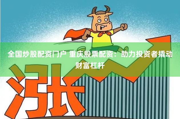 全国炒股配资门户 重庆股票配资：助力投资者撬动财富杠杆