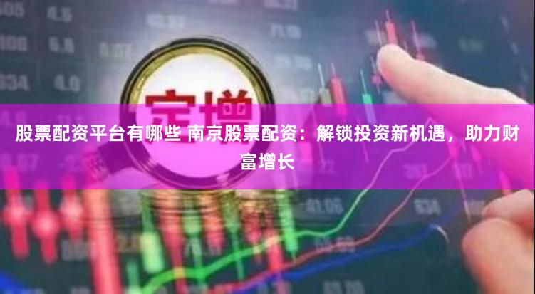 股票配资平台有哪些 南京股票配资：解锁投资新机遇，助力财富增长