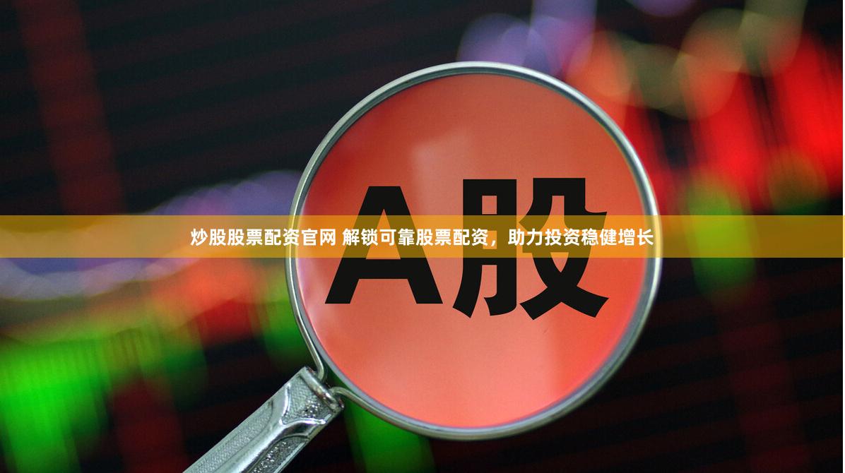 炒股股票配资官网 解锁可靠股票配资，助力投资稳健增长
