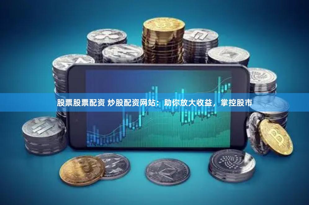 股票股票配资 炒股配资网站：助你放大收益，掌控股市