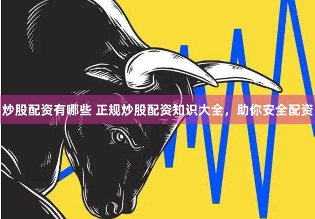 炒股配资有哪些 正规炒股配资知识大全，助你安全配资