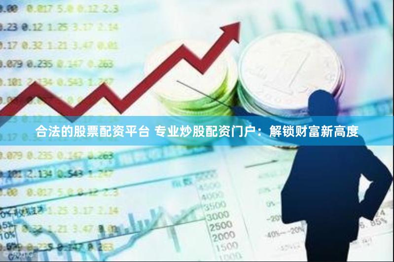 合法的股票配资平台 专业炒股配资门户：解锁财富新高度