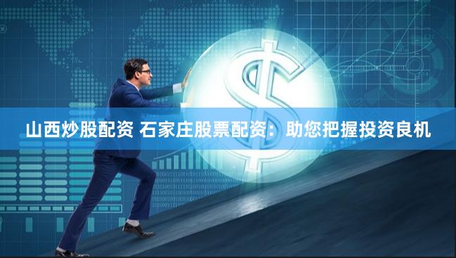 山西炒股配资 石家庄股票配资：助您把握投资良机