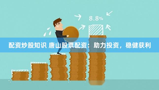 配资炒股知识 唐山股票配资：助力投资，稳健获利